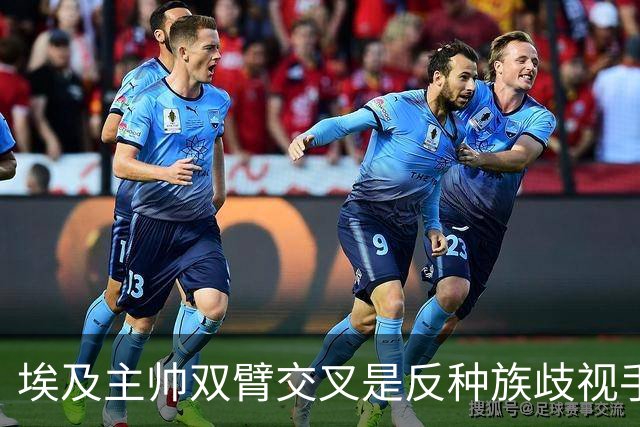 埃及主帅双臂交叉是反种族歧视手势，本场主裁曾因维尼修斯启用过